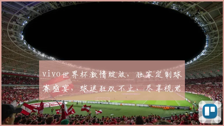 vivo世界杯激情绽放，独家定制球赛盛宴，球迷狂欢不止，尽享视觉盛宴