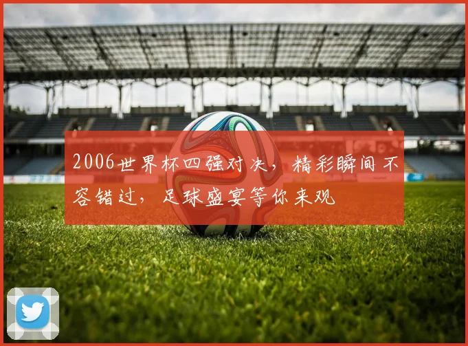 2006世界杯四强对决，精彩瞬间不容错过，足球盛宴等你来观