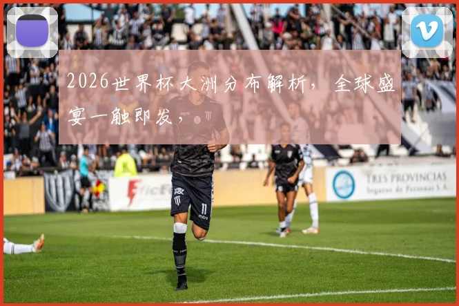 2026世界杯大洲分布解析，全球盛宴一触即发，